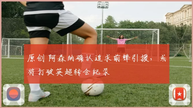 原创 阿森纳确认追求前锋引援，或将打破英超转会纪录