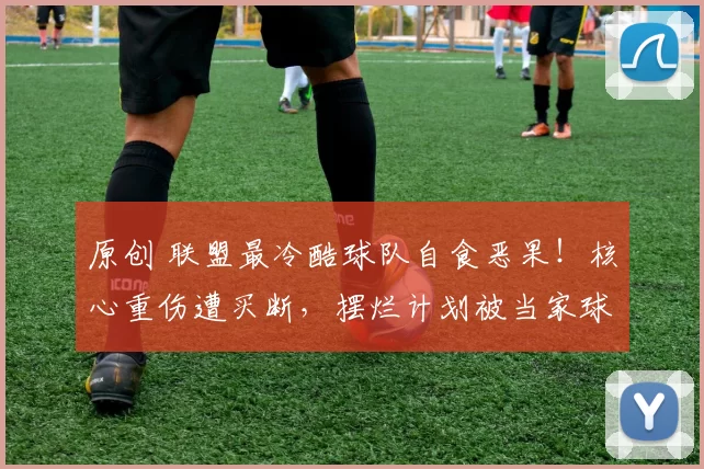 原创 联盟最冷酷球队自食恶果！核心重伤遭买断，摆烂计划被当家球星坚决抵制