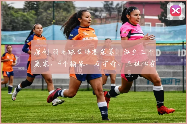 原创 羽毛球亚锦赛落幕！诞生三个赢家、4个输家，石宇奇、王祉怡在其中
