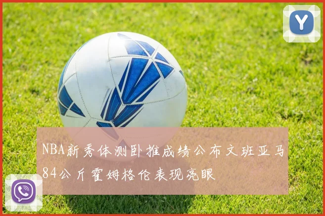 NBA新秀体测卧推成绩公布文班亚马84公斤霍姆格伦表现亮眼