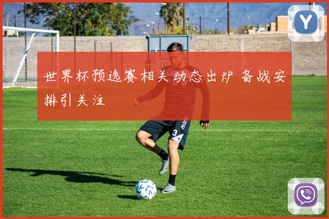 世界杯预选赛相关动态出炉 备战安排引关注
