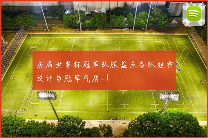 历届世界杯冠军队服盘点各队经典设计与冠军气质_1