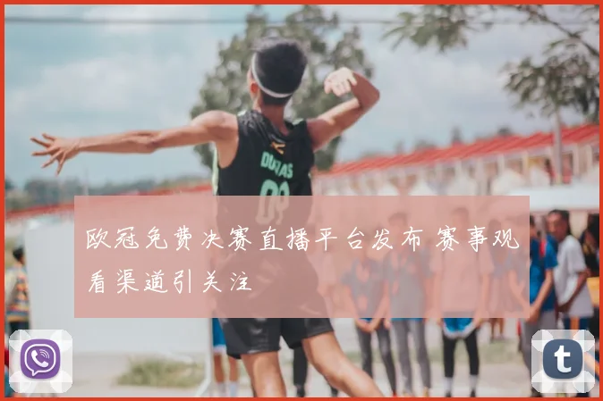 欧冠免费决赛直播平台发布 赛事观看渠道引关注