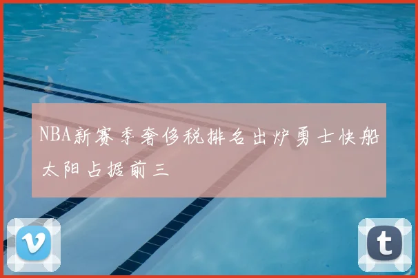 NBA新赛季奢侈税排名出炉勇士快船太阳占据前三
