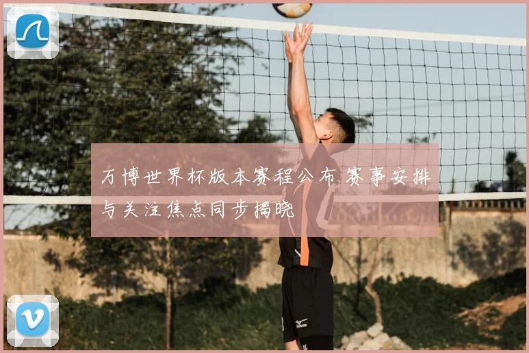 万博世界杯版本赛程公布 赛事安排与关注焦点同步揭晓
