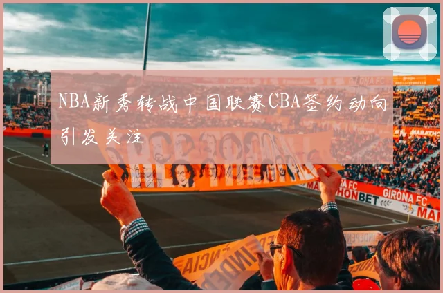 NBA新秀转战中国联赛CBA签约动向引发关注