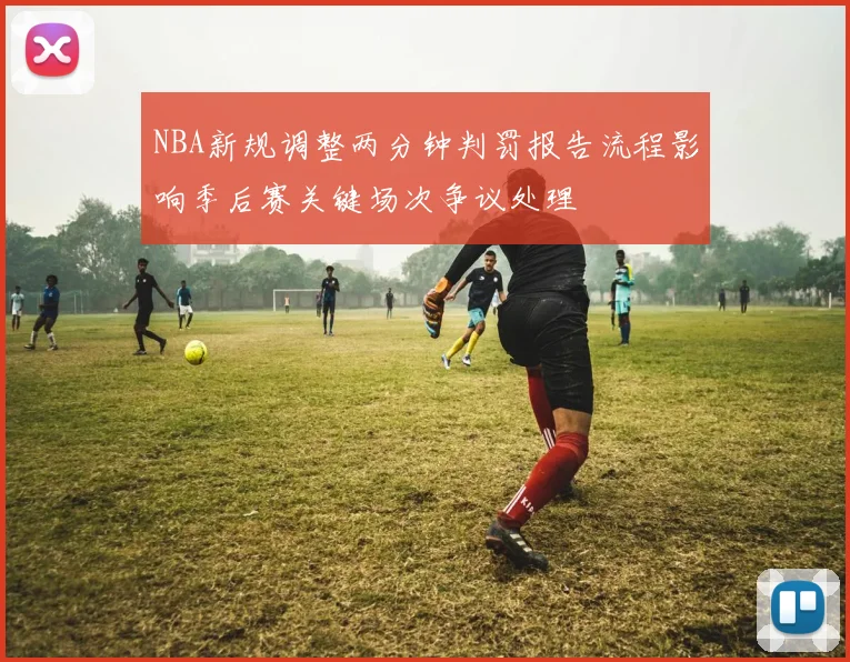 NBA新规调整两分钟判罚报告流程影响季后赛关键场次争议处理
