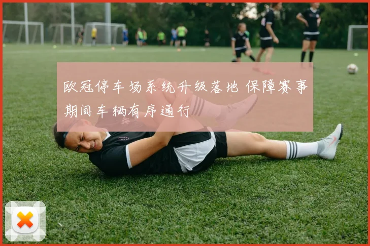 欧冠停车场系统升级落地 保障赛事期间车辆有序通行