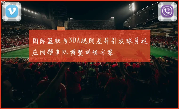 国际篮联与NBA规则差异引发球员适应问题多队调整训练方案