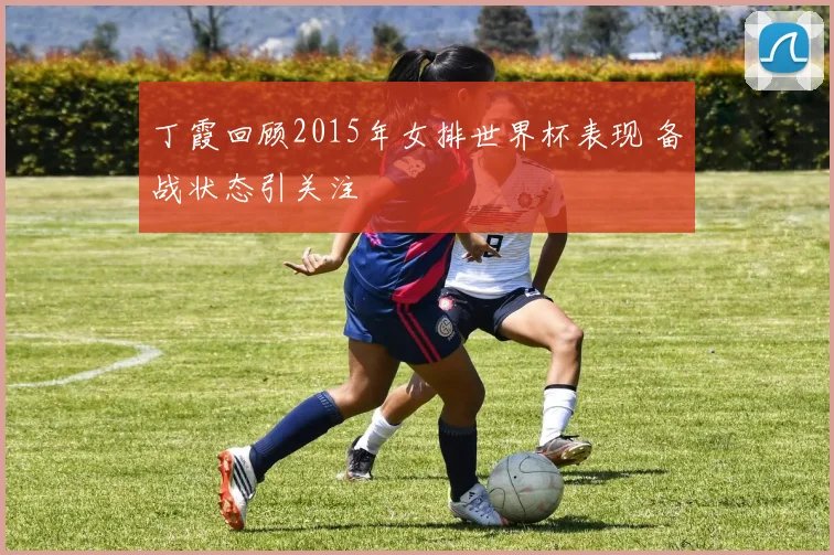 丁霞回顾2015年女排世界杯表现 备战状态引关注
