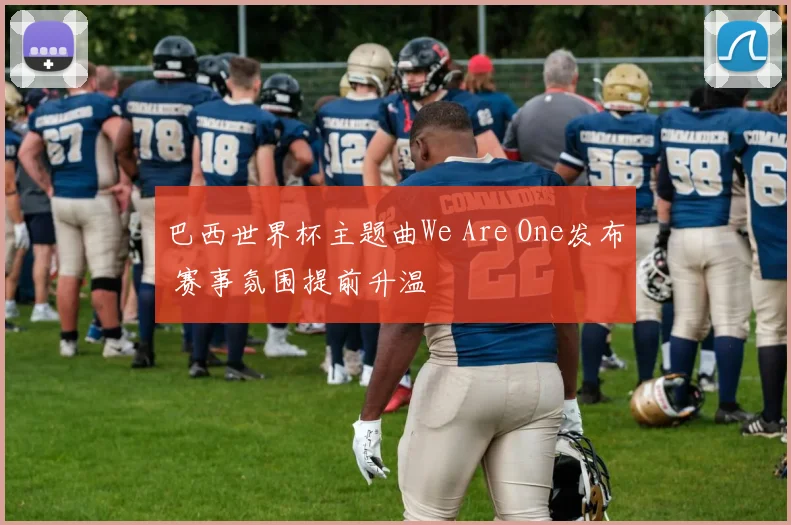 巴西世界杯主题曲We Are One发布 赛事氛围提前升温