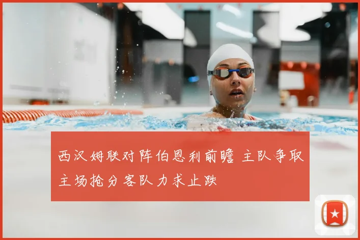 西汉姆联对阵伯恩利前瞻 主队争取主场抢分客队力求止跌
