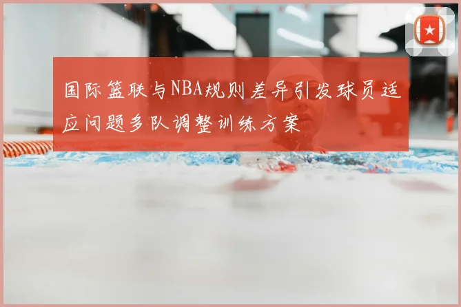 国际篮联与NBA规则差异引发球员适应问题多队调整训练方案