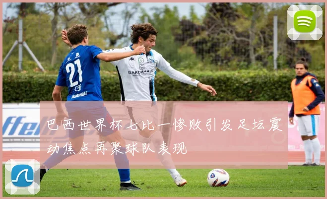 巴西世界杯七比一惨败引发足坛震动焦点再聚球队表现