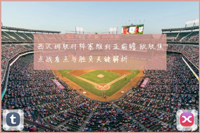 西汉姆联对阵塞维利亚前瞻 欧联焦点战看点与胜负关键解析