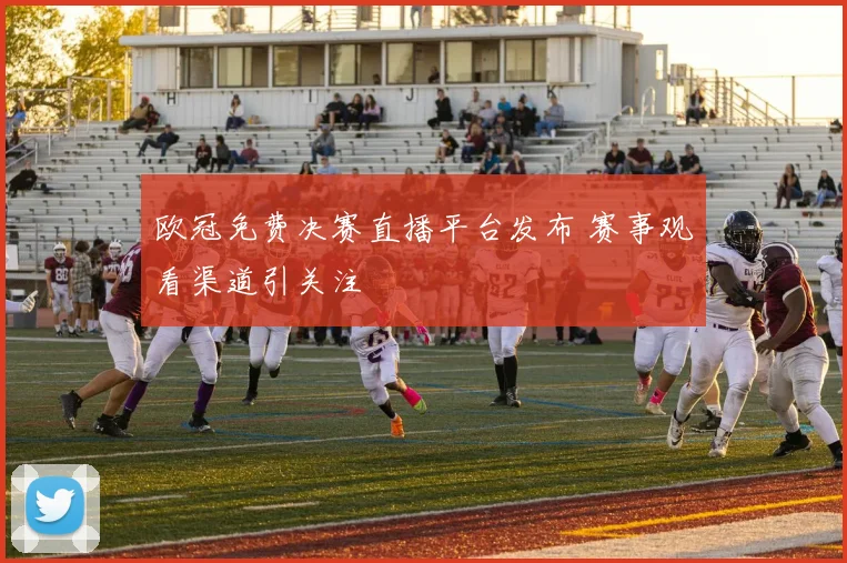 欧冠免费决赛直播平台发布 赛事观看渠道引关注