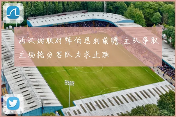 西汉姆联对阵伯恩利前瞻 主队争取主场抢分客队力求止跌