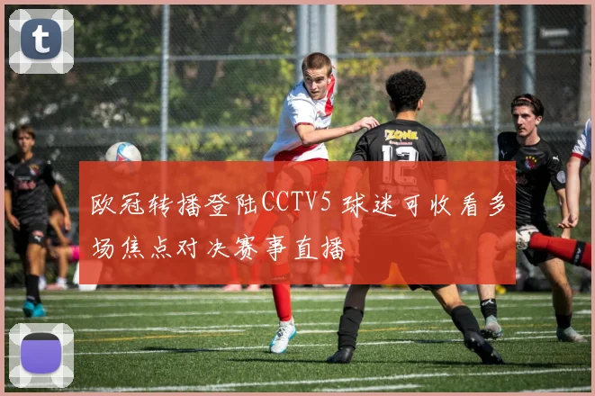 欧冠转播登陆CCTV5 球迷可收看多场焦点对决赛事直播